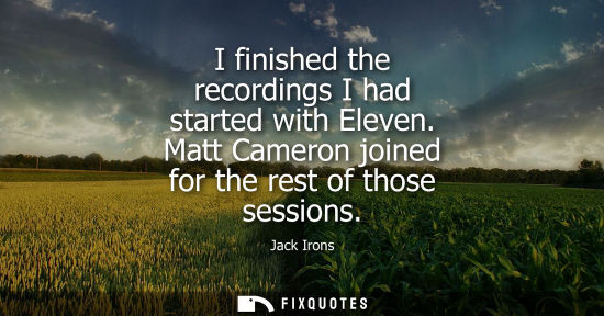 Small: I finished the recordings I had started with Eleven. Matt Cameron joined for the rest of those sessions