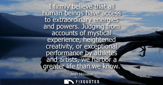 Small: I firmly believe that all human beings have access to extraordinary energies and powers. Judging from a