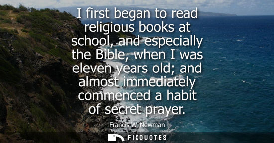 Small: I first began to read religious books at school, and especially the Bible, when I was eleven years old and alm