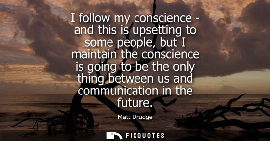 Small: I follow my conscience - and this is upsetting to some people, but I maintain the conscience is going t