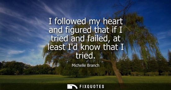 Small: I followed my heart and figured that if I tried and failed, at least Id know that I tried