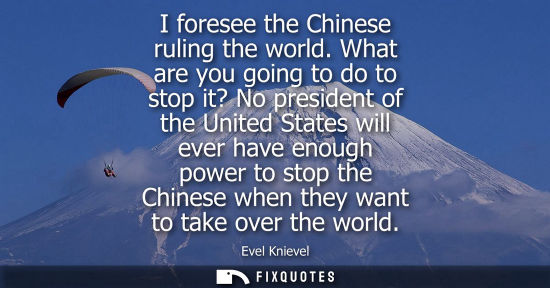 Small: I foresee the Chinese ruling the world. What are you going to do to stop it? No president of the United