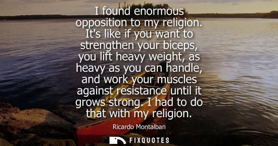 Small: I found enormous opposition to my religion. Its like if you want to strengthen your biceps, you lift he