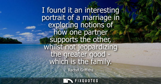 Small: I found it an interesting portrait of a marriage in exploring notions of how one partner supports the other, w