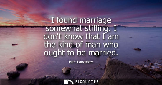 Small: I found marriage somewhat stifling. I dont know that I am the kind of man who ought to be married