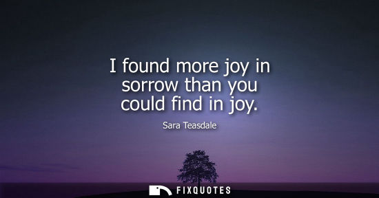 Small: I found more joy in sorrow than you could find in joy
