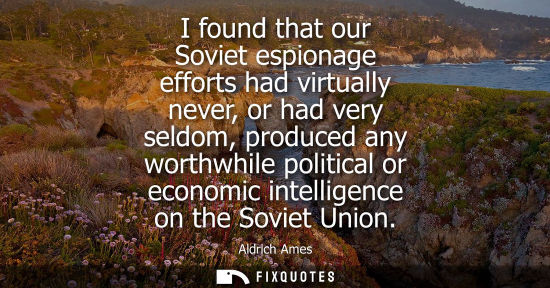 Small: I found that our Soviet espionage efforts had virtually never, or had very seldom, produced any worthwh