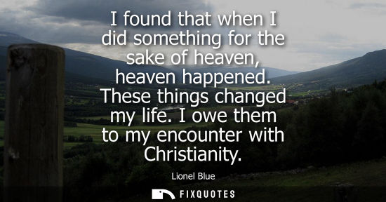 Small: I found that when I did something for the sake of heaven, heaven happened. These things changed my life