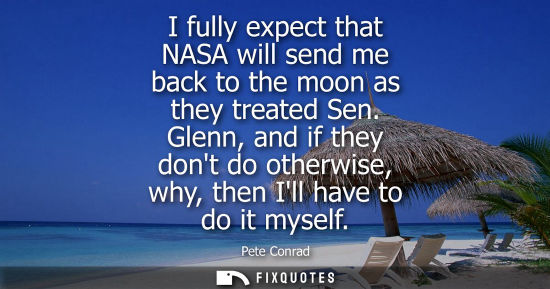 Small: I fully expect that NASA will send me back to the moon as they treated Sen. Glenn, and if they dont do 