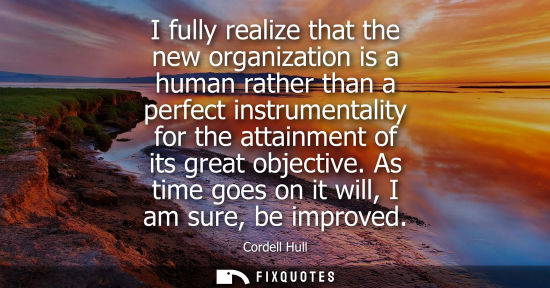 Small: I fully realize that the new organization is a human rather than a perfect instrumentality for the atta