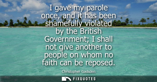 Small: I gave my parole once, and it has been shamefully violated by the British Government I shall not give a