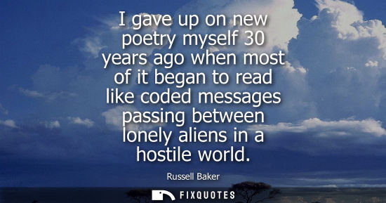 Small: I gave up on new poetry myself 30 years ago when most of it began to read like coded messages passing between 