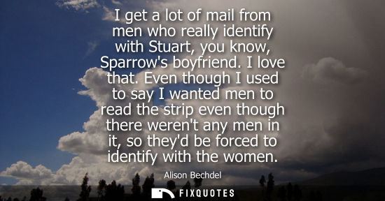 Small: I get a lot of mail from men who really identify with Stuart, you know, Sparrows boyfriend. I love that.