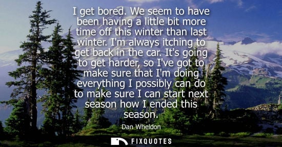 Small: I get bored. We seem to have been having a little bit more time off this winter than last winter. Im always it