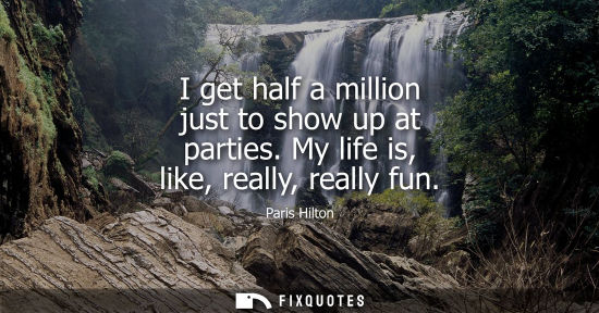 Small: I get half a million just to show up at parties. My life is, like, really, really fun