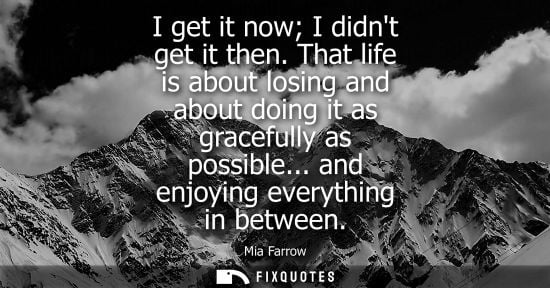 Small: I get it now I didnt get it then. That life is about losing and about doing it as gracefully as possibl