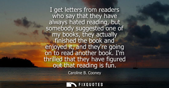 Small: I get letters from readers who say that they have always hated reading, but somebody suggested one of m