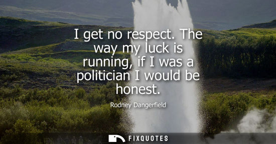 Small: I get no respect. The way my luck is running, if I was a politician I would be honest