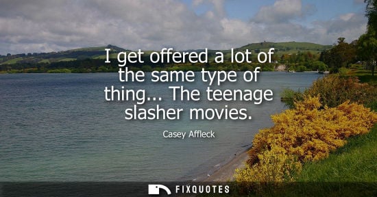 Small: I get offered a lot of the same type of thing... The teenage slasher movies