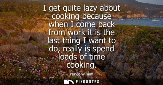 Small: I get quite lazy about cooking because when I come back from work it is the last thing I want to do, re