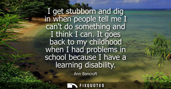 Small: I get stubborn and dig in when people tell me I cant do something and I think I can. It goes back to my