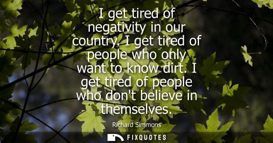 Small: I get tired of negativity in our country. I get tired of people who only want to know dirt. I get tired
