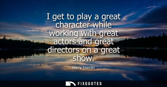 Small: I get to play a great character while working with great actors and great directors on a great show