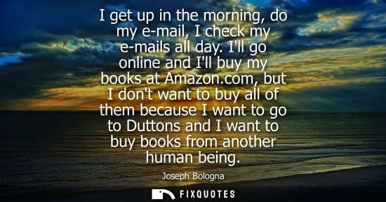 Small: I get up in the morning, do my e-mail, I check my e-mails all day. Ill go online and Ill buy my books a