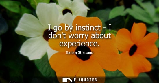 Small: I go by instinct - I dont worry about experience