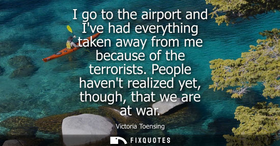 Small: I go to the airport and Ive had everything taken away from me because of the terrorists. People havent 