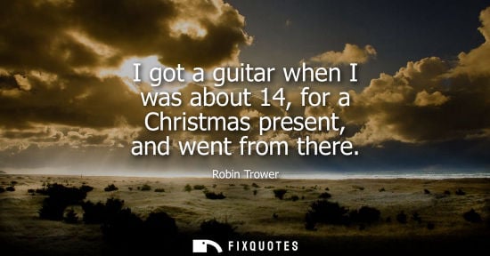 Small: I got a guitar when I was about 14, for a Christmas present, and went from there