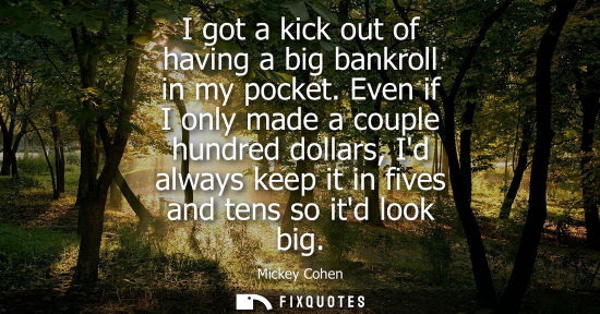 Small: I got a kick out of having a big bankroll in my pocket. Even if I only made a couple hundred dollars, I