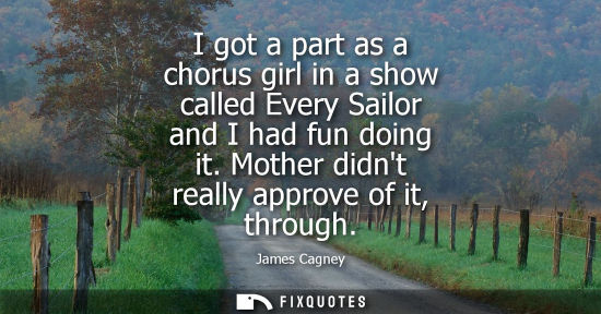 Small: I got a part as a chorus girl in a show called Every Sailor and I had fun doing it. Mother didnt really