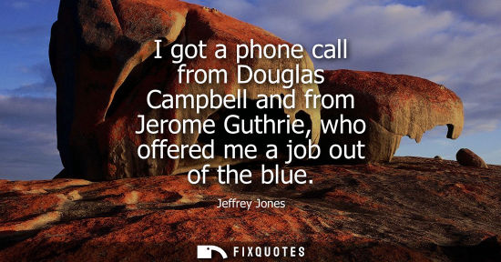 Small: I got a phone call from Douglas Campbell and from Jerome Guthrie, who offered me a job out of the blue
