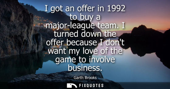 Small: I got an offer in 1992 to buy a major-league team. I turned down the offer because I dont want my love 