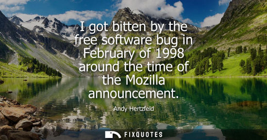 Small: I got bitten by the free software bug in February of 1998 around the time of the Mozilla announcement
