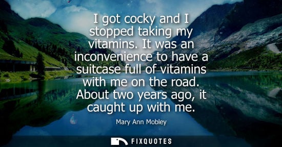 Small: I got cocky and I stopped taking my vitamins. It was an inconvenience to have a suitcase full of vitami