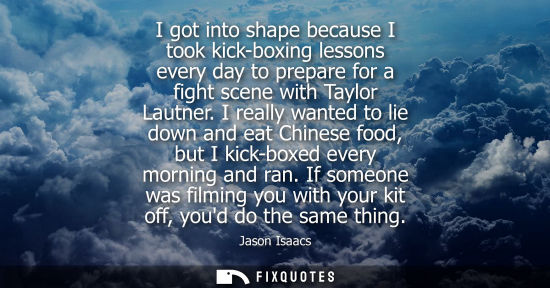 Small: I got into shape because I took kick-boxing lessons every day to prepare for a fight scene with Taylor 