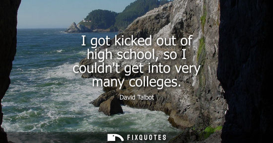 Small: I got kicked out of high school, so I couldnt get into very many colleges