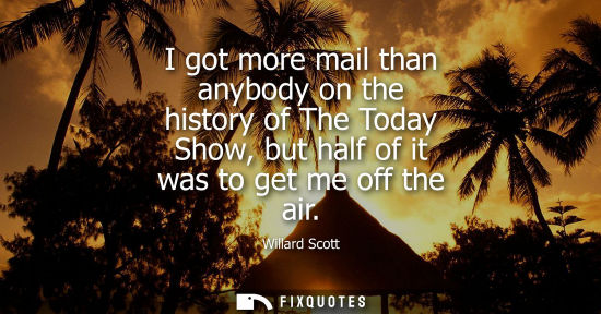 Small: I got more mail than anybody on the history of The Today Show, but half of it was to get me off the air