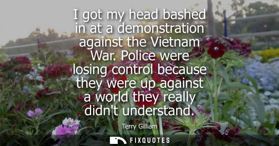 Small: I got my head bashed in at a demonstration against the Vietnam War. Police were losing control because 