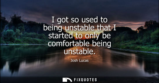 Small: I got so used to being unstable that I started to only be comfortable being unstable