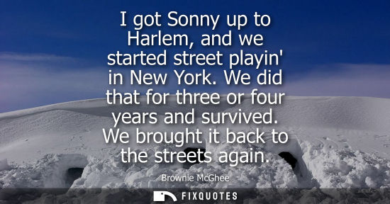 Small: I got Sonny up to Harlem, and we started street playin in New York. We did that for three or four years