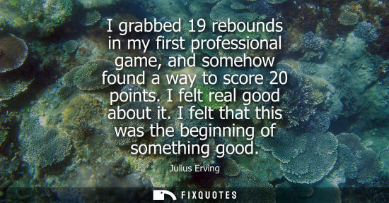 Small: I grabbed 19 rebounds in my first professional game, and somehow found a way to score 20 points. I felt