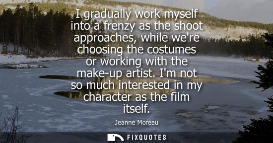 Small: I gradually work myself into a frenzy as the shoot approaches, while were choosing the costumes or work