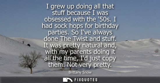 Small: I grew up doing all that stuff because I was obsessed with the 50s. I had sock hops for birthday partie