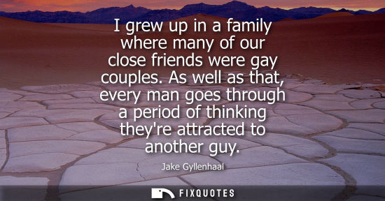 Small: I grew up in a family where many of our close friends were gay couples. As well as that, every man goes