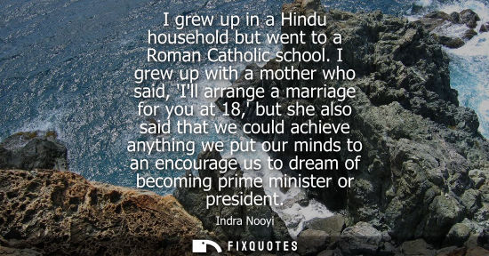 Small: I grew up in a Hindu household but went to a Roman Catholic school. I grew up with a mother who said, I