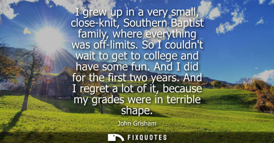 Small: I grew up in a very small, close-knit, Southern Baptist family, where everything was off-limits. So I c