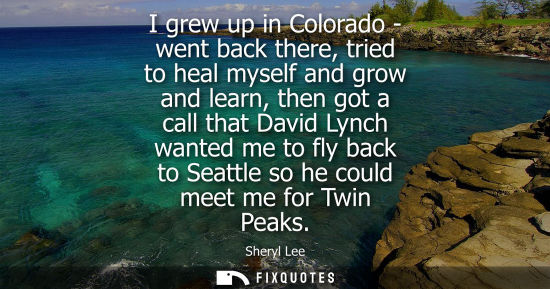 Small: I grew up in Colorado - went back there, tried to heal myself and grow and learn, then got a call that 